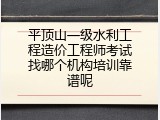 平顶山一级水利工程造价工程师考试找哪个机构培训靠谱呢