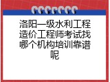 洛阳一级水利工程造价工程师考试找哪个机构培训靠谱呢
