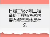 日照二级水利工程造价工程师考试内容有哪些具体是什么