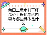 莆田二级水利工程造价工程师考试内容有哪些具体是什么
