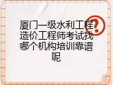 厦门一级水利工程造价工程师考试找哪个机构培训靠谱呢