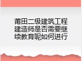 莆田二级建筑工程建造师是否需要继续教育呢如何进行