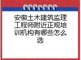 安徽土木建筑监理工程师附近正规培训机构有哪些怎么选