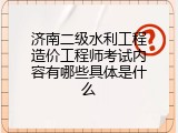 济南二级水利工程造价工程师考试内容有哪些具体是什么