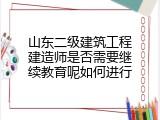 山东二级建筑工程建造师是否需要继续教育呢如何进行