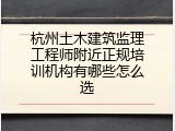 杭州土木建筑监理工程师附近正规培训机构有哪些怎么选