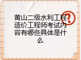 黄山二级水利工程造价工程师考试内容有哪些具体是什么