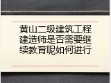黄山二级建筑工程建造师是否需要继续教育呢如何进行
