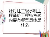 牡丹江二级水利工程造价工程师考试内容有哪些具体是什么