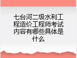 七台河二级水利工程造价工程师考试内容有哪些具体是什么