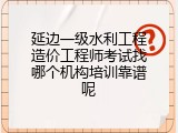 延边一级水利工程造价工程师考试找哪个机构培训靠谱呢