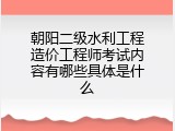朝阳二级水利工程造价工程师考试内容有哪些具体是什么