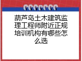 葫芦岛土木建筑监理工程师附近正规培训机构有哪些怎么选
