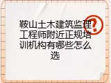 鞍山土木建筑监理工程师附近正规培训机构有哪些怎么选