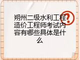 朔州二级水利工程造价工程师考试内容有哪些具体是什么