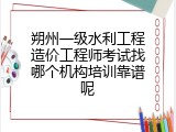 朔州一级水利工程造价工程师考试找哪个机构培训靠谱呢
