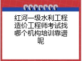红河一级水利工程造价工程师考试找哪个机构培训靠谱呢