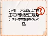 苏州土木建筑监理工程师附近正规培训机构有哪些怎么选