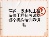 萍乡一级水利工程造价工程师考试找哪个机构培训靠谱呢