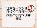 江津区一级水利工程造价工程师考试找哪个机构培训靠谱呢