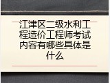 江津区二级水利工程造价工程师考试内容有哪些具体是什么