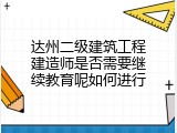 达州二级建筑工程建造师是否需要继续教育呢如何进行