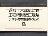 成都土木建筑监理工程师附近正规培训机构有哪些怎么选