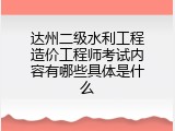达州二级水利工程造价工程师考试内容有哪些具体是什么
