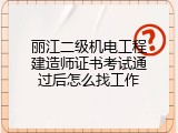 丽江二级机电工程建造师证书考试通过后怎么找工作