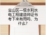宝山区一级水利水电工程建造师证书考下来有用吗，为什么？