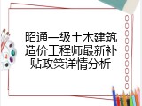 昭通一级土木建筑造价工程师最新补贴政策详情分析
