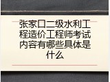 张家口二级水利工程造价工程师考试内容有哪些具体是什么