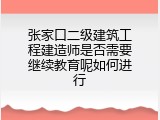 张家口二级建筑工程建造师是否需要继续教育呢如何进行