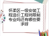 怀柔区一级安装工程造价工程师限制专业吗还有哪些要求呀