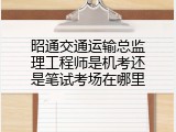 昭通交通运输总监理工程师是机考还是笔试考场在哪里