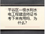 平谷区一级水利水电工程建造师证书考下来有用吗，为什么？
