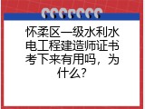 怀柔区一级水利水电工程建造师证书考下来有用吗，为什么？