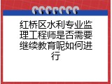 红桥区水利专业监理工程师是否需要继续教育呢如何进行