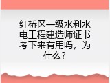 红桥区一级水利水电工程建造师证书考下来有用吗，为什么？