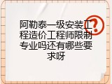 阿勒泰一级安装工程造价工程师限制专业吗还有哪些要求呀