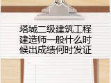 塔城二级建筑工程建造师一般什么时候出成绩何时发证