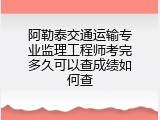 阿勒泰交通运输专业监理工程师考完多久可以查成绩如何查