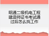 昭通二级机电工程建造师证书考试通过后怎么找工作