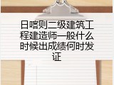 日喀则二级建筑工程建造师一般什么时候出成绩何时发证