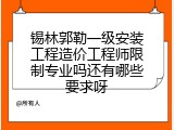 锡林郭勒一级安装工程造价工程师限制专业吗还有哪些要求呀