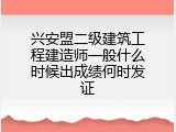 兴安盟二级建筑工程建造师一般什么时候出成绩何时发证