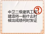 中卫二级建筑工程建造师一般什么时候出成绩何时发证