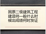 固原二级建筑工程建造师一般什么时候出成绩何时发证