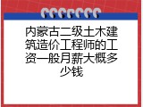 内蒙古二级土木建筑造价工程师的工资一般月薪大概多少钱