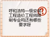 呼和浩特一级安装工程造价工程师限制专业吗还有哪些要求呀